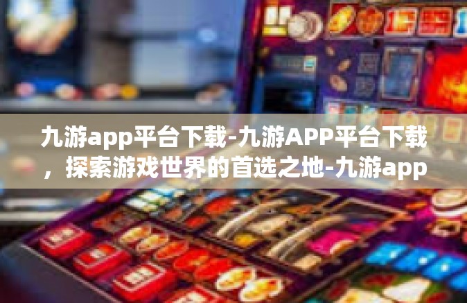 九游app平台下载-九游APP平台下载，探索游戏世界的首选之地-九游app平台下载