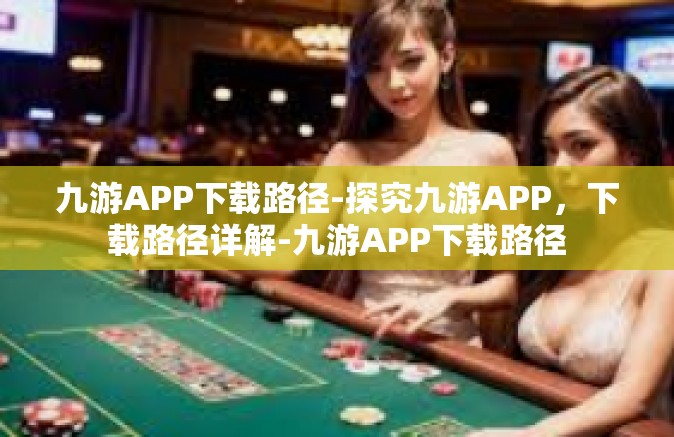 九游APP下载路径-探究九游APP，下载路径详解-九游APP下载路径
