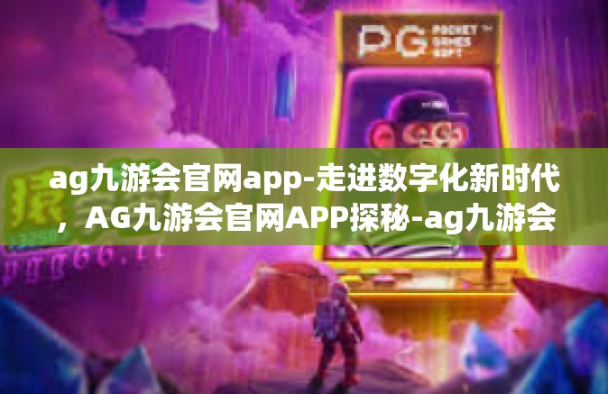 ag九游会官网app-走进数字化新时代，AG九游会官网APP探秘-ag九游会官网app