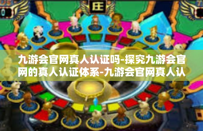 九游会官网真人认证吗-探究九游会官网的真人认证体系-九游会官网真人认证吗