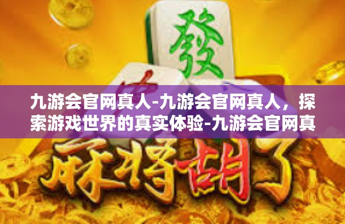 九游会官网真人-九游会官网真人，探索游戏世界的真实体验-九游会官网真人