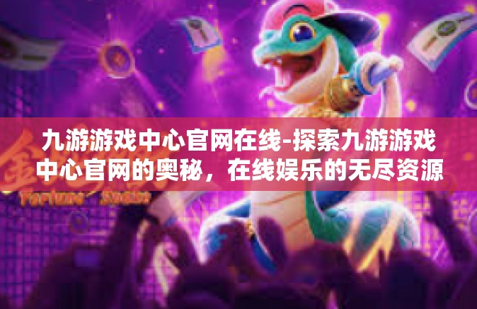 九游游戏中心官网在线-探索九游游戏中心官网的奥秘，在线娱乐的无尽资源世界-九游游戏中心官网在线