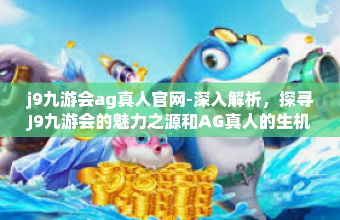 j9九游会ag真人官网-深入解析，探寻J9九游会的魅力之源和AG真人的生机共享网站环境体验。j9九游会ag真人官网