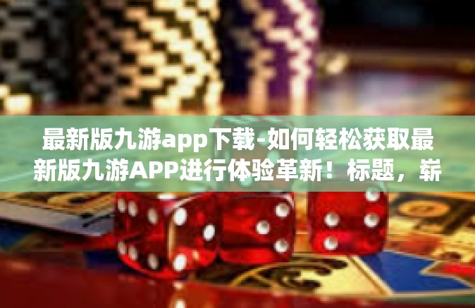 最新版九游app下载-如何轻松获取最新版九游APP进行体验革新！标题，崭新之帆 跃入九游最新版APP下载之旅-最新版九游app下载