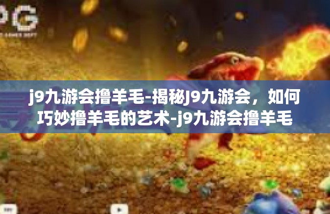 j9九游会撸羊毛-揭秘J9九游会，如何巧妙撸羊毛的艺术-j9九游会撸羊毛