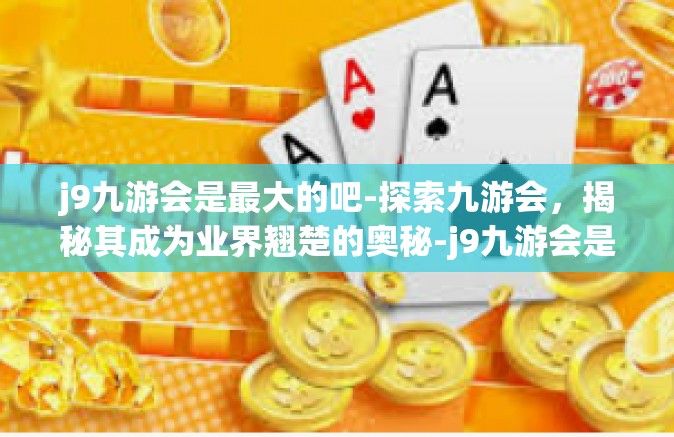 j9九游会是最大的吧-探索九游会，揭秘其成为业界翘楚的奥秘-j9九游会是最大的吧