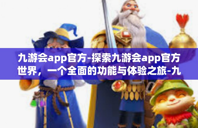 九游会app官方-探索九游会app官方世界，一个全面的功能与体验之旅-九游会app官方