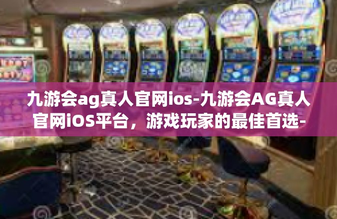 九游会ag真人官网ios-九游会AG真人官网iOS平台，游戏玩家的最佳首选-九游会ag真人官网ios