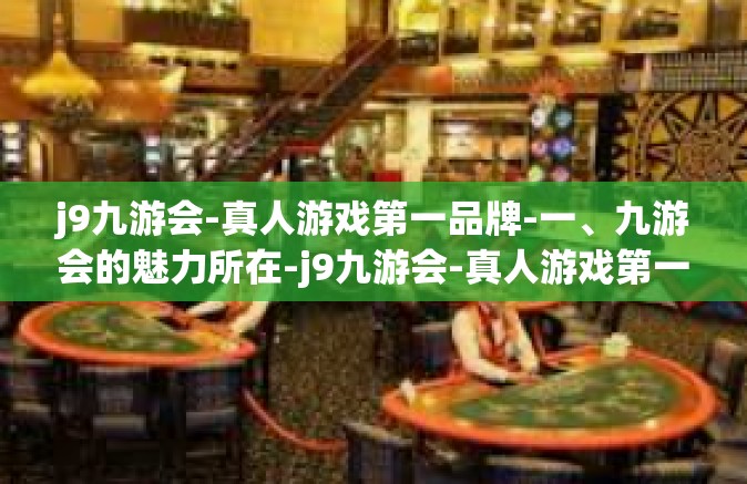 j9九游会-真人游戏第一品牌-一、九游会的魅力所在-j9九游会-真人游戏第一品牌