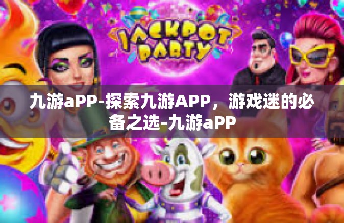 九游aPP-探索九游APP，游戏迷的必备之选-九游aPP