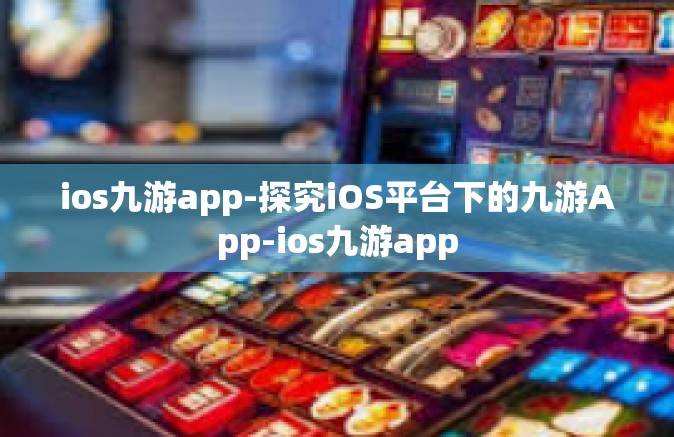 ios九游app-探究iOS平台下的九游App-ios九游app