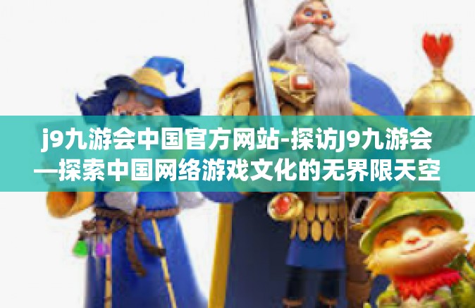 j9九游会中国官方网站-探访J9九游会—探索中国网络游戏文化的无界限天空-j9九游会中国官方网站
