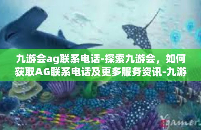 九游会ag联系电话-探索九游会，如何获取AG联系电话及更多服务资讯-九游会ag联系电话