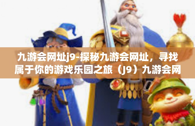 九游会网址j9-探秘九游会网址，寻找属于你的游戏乐园之旅（J9）九游会网址j9