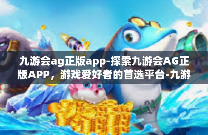 九游会ag正版app-探索九游会AG正版APP，游戏爱好者的首选平台-九游会ag正版app