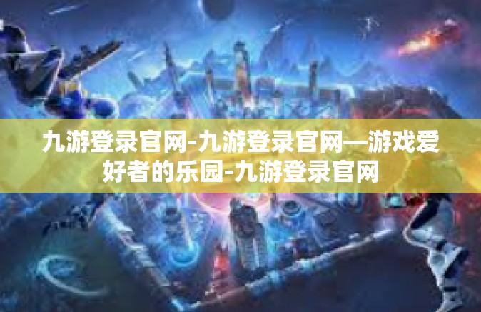 九游登录官网-九游登录官网—游戏爱好者的乐园-九游登录官网