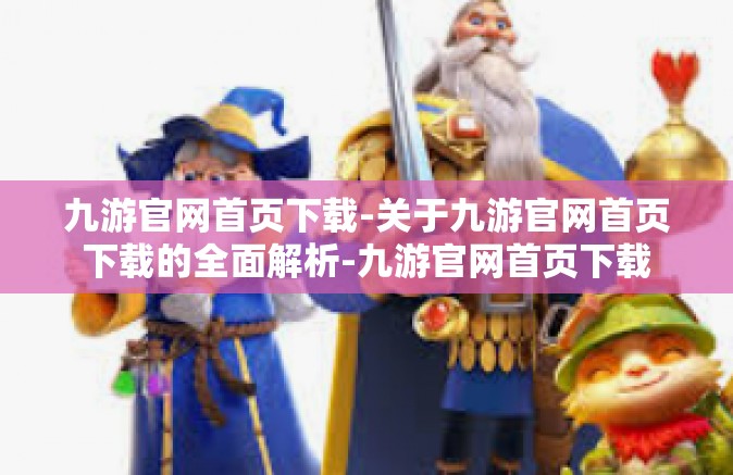 九游官网首页下载-关于九游官网首页下载的全面解析-九游官网首页下载