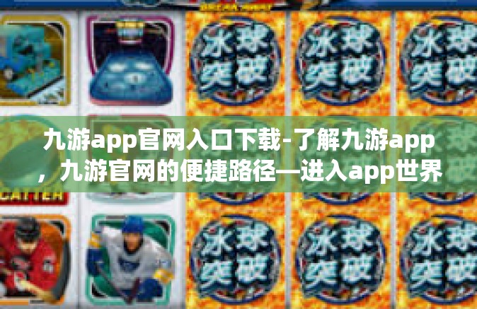 九游app官网入口下载-了解九游app，九游官网的便捷路径—进入app世界的福音领航指南-九游app官网入口下载