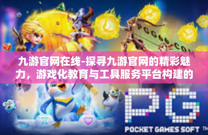 九游官网在线-探寻九游官网的精彩魅力，游戏化教育与工具服务平台构建的体验深度探析-九游官网在线