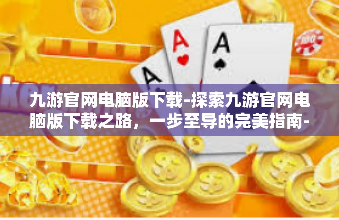 九游官网电脑版下载-探索九游官网电脑版下载之路，一步至导的完美指南-九游官网电脑版下载