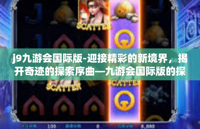 j9九游会国际版-迎接精彩的新境界，揭开奇迹的探索序曲—九游会国际版的探索之旅-j9九游会国际版