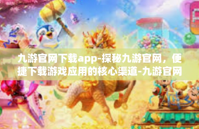 九游官网下载app-探秘九游官网，便捷下载游戏应用的核心渠道-九游官网下载app