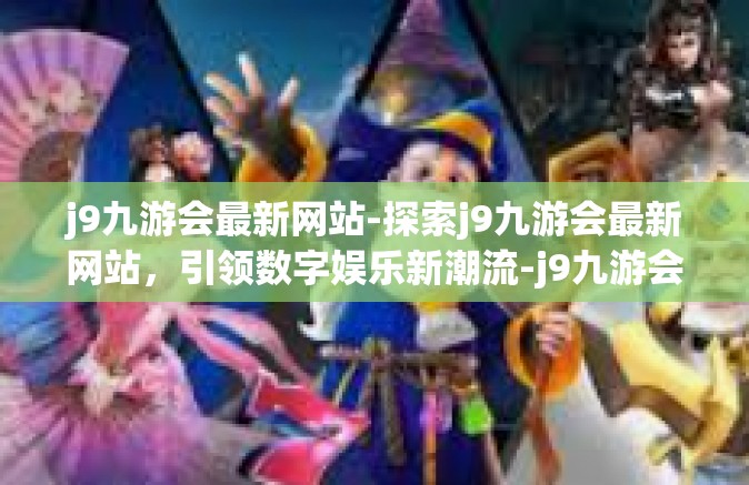 j9九游会最新网站-探索j9九游会最新网站，引领数字娱乐新潮流-j9九游会最新网站