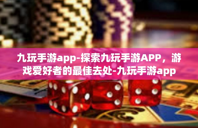 九玩手游app-探索九玩手游APP，游戏爱好者的最佳去处-九玩手游app