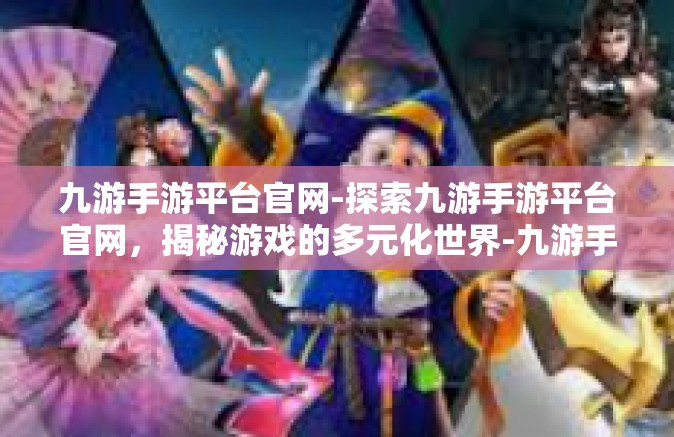 九游手游平台官网-探索九游手游平台官网，揭秘游戏的多元化世界-九游手游平台官网