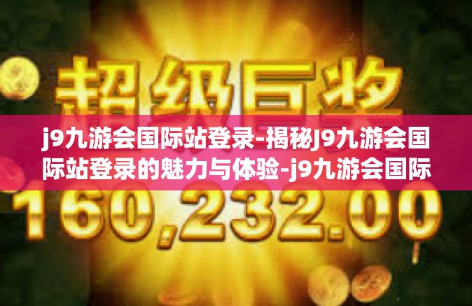 j9九游会国际站登录-揭秘J9九游会国际站登录的魅力与体验-j9九游会国际站登录