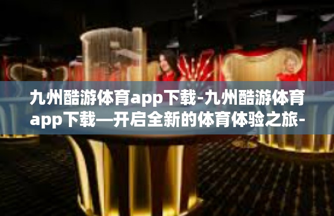 九州酷游体育app下载-九州酷游体育app下载—开启全新的体育体验之旅-九州酷游体育app下载