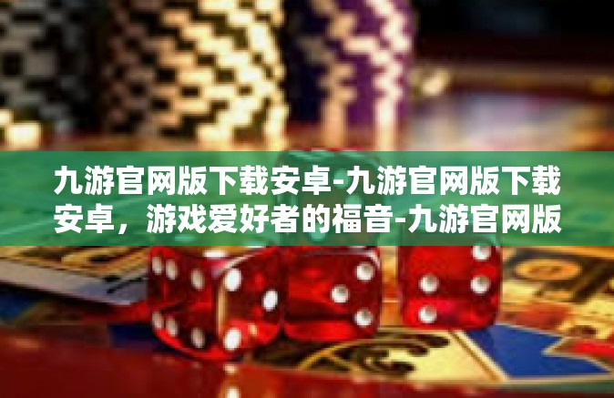 九游官网版下载安卓-九游官网版下载安卓，游戏爱好者的福音-九游官网版下载安卓