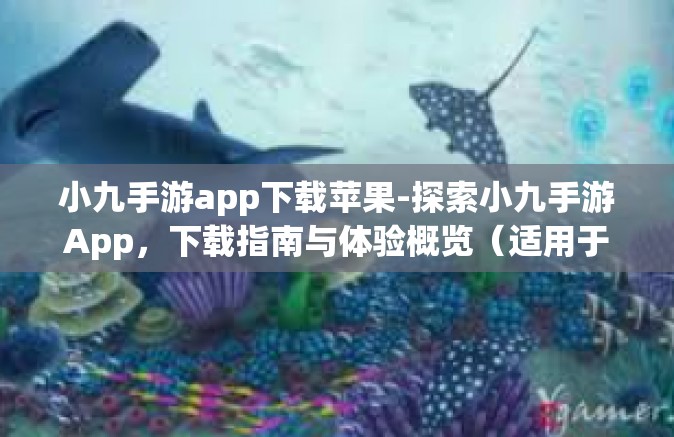 小九手游app下载苹果-探索小九手游App，下载指南与体验概览（适用于苹果用户）小九手游app下载苹果