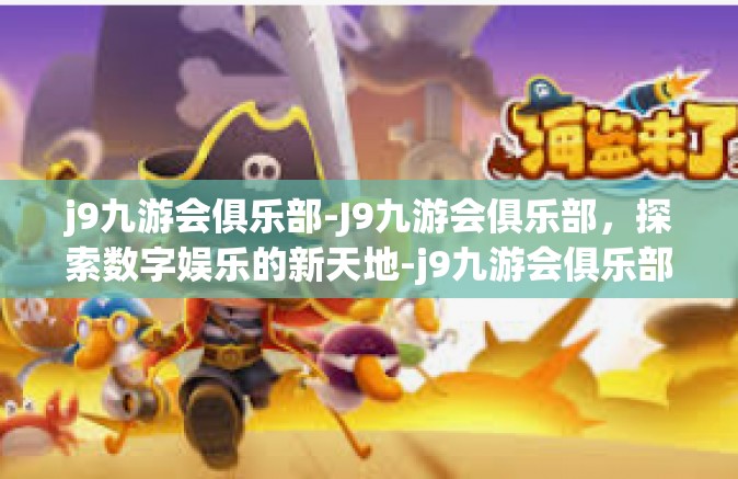 j9九游会俱乐部-J9九游会俱乐部，探索数字娱乐的新天地-j9九游会俱乐部