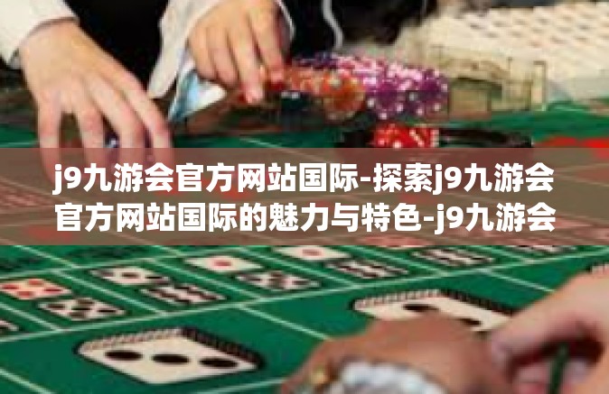j9九游会官方网站国际-探索j9九游会官方网站国际的魅力与特色-j9九游会官方网站国际