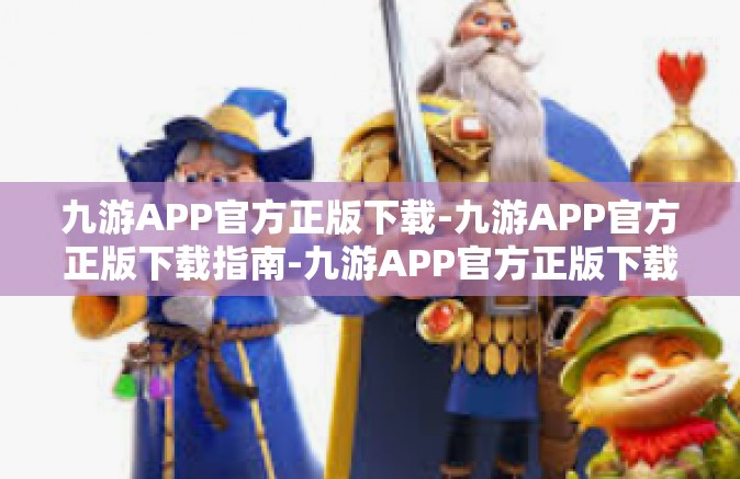 九游APP官方正版下载-九游APP官方正版下载指南-九游APP官方正版下载