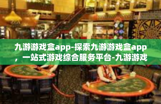 九游游戏盒app-探索九游游戏盒app，一站式游戏综合服务平台-九游游戏盒app