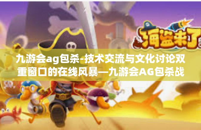 九游会ag包杀-技术交流与文化讨论双重窗口的在线风暴—九游会AG包杀战略新篇-九游会ag包杀