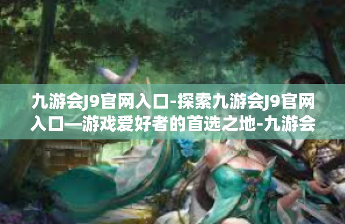 九游会J9官网入口-探索九游会J9官网入口—游戏爱好者的首选之地-九游会J9官网入口