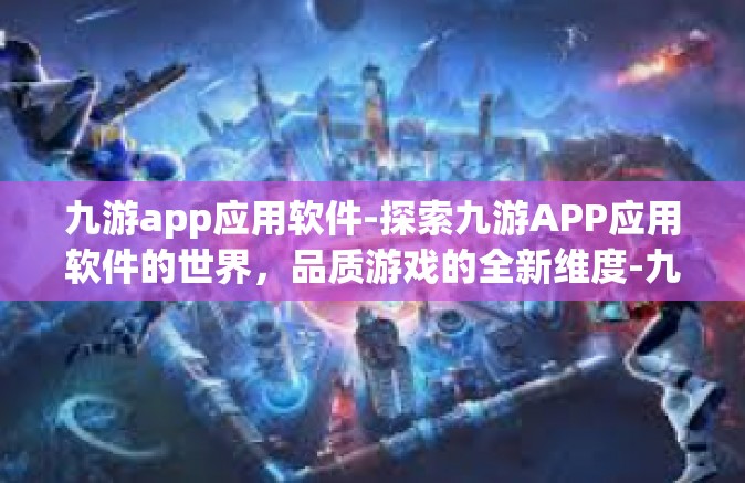 九游app应用软件-探索九游APP应用软件的世界，品质游戏的全新维度-九游app应用软件