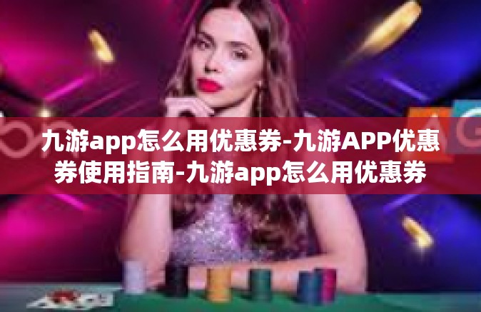 九游app怎么用优惠券-九游APP优惠券使用指南-九游app怎么用优惠券