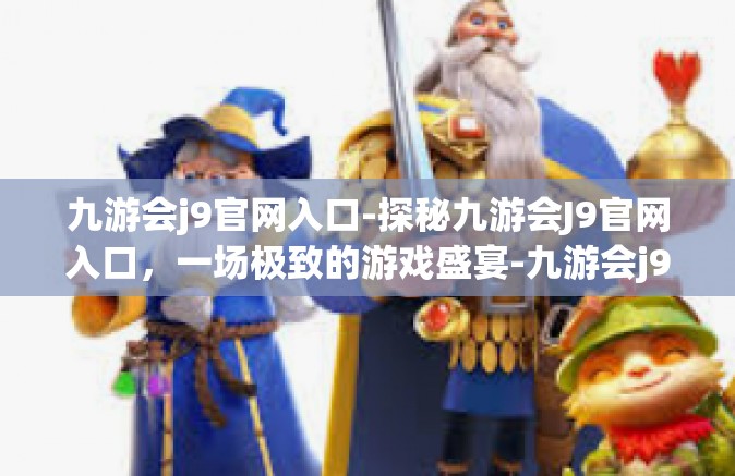 九游会j9官网入口-探秘九游会J9官网入口，一场极致的游戏盛宴-九游会j9官网入口
