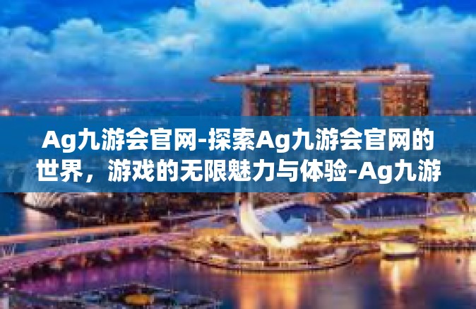 Ag九游会官网-探索Ag九游会官网的世界，游戏的无限魅力与体验-Ag九游会官网