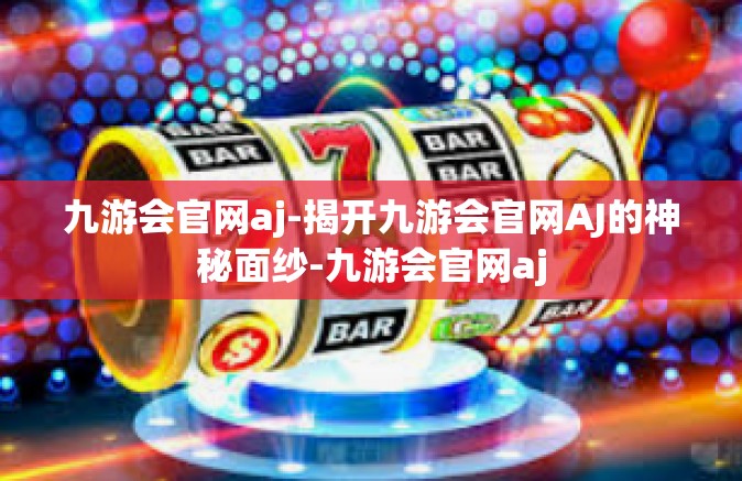 九游会官网aj-揭开九游会官网AJ的神秘面纱-九游会官网aj