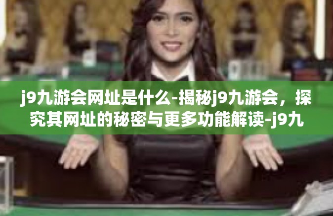 j9九游会网址是什么-揭秘j9九游会，探究其网址的秘密与更多功能解读-j9九游会网址是什么