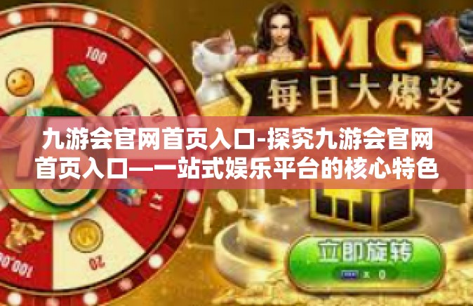 九游会官网首页入口-探究九游会官网首页入口—一站式娱乐平台的核心特色与服务-九游会官网首页入口