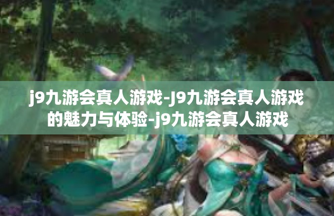 j9九游会真人游戏-J9九游会真人游戏的魅力与体验-j9九游会真人游戏