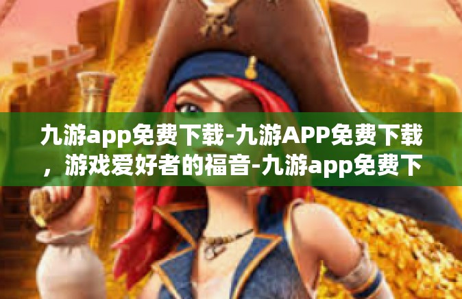 九游app免费下载-九游APP免费下载，游戏爱好者的福音-九游app免费下载