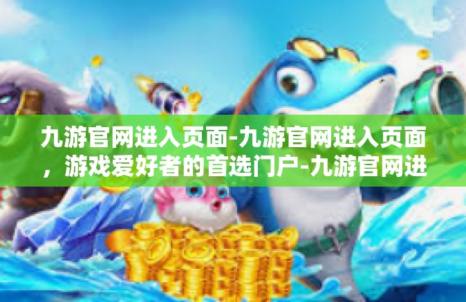 九游官网进入页面-九游官网进入页面，游戏爱好者的首选门户-九游官网进入页面
