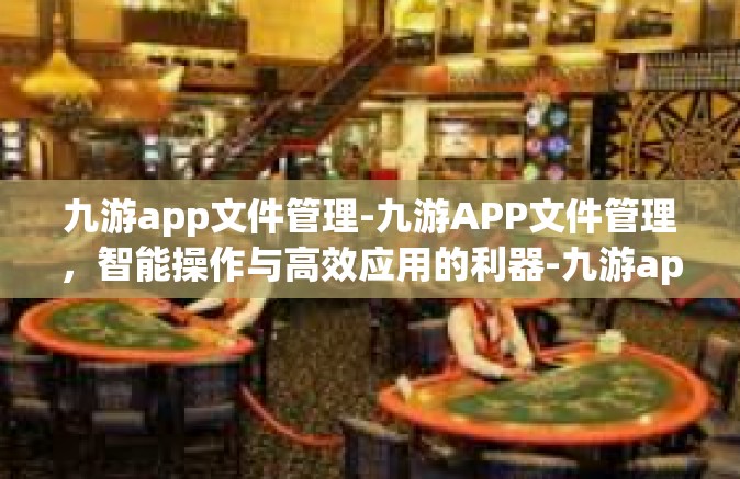 九游app文件管理-九游APP文件管理，智能操作与高效应用的利器-九游app文件管理